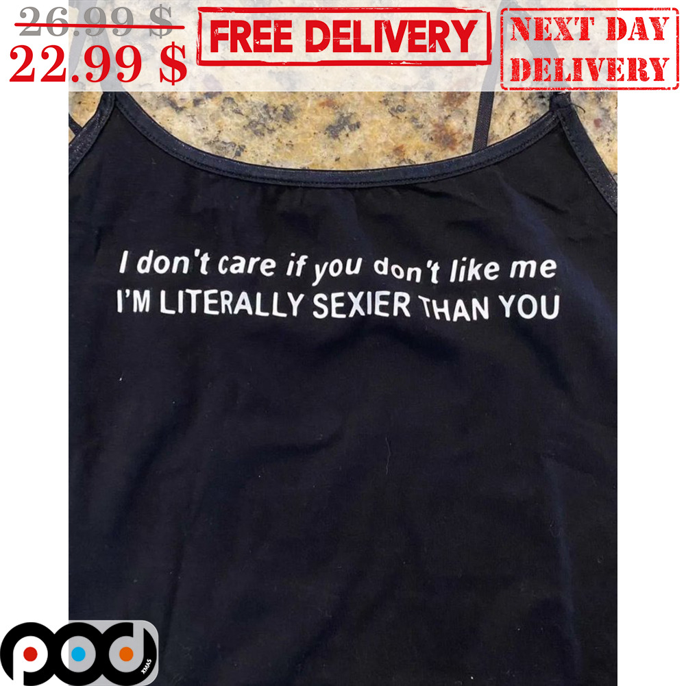 I Don't Care If You Don't Like Me I'm Literally Sexier Than You Shirt