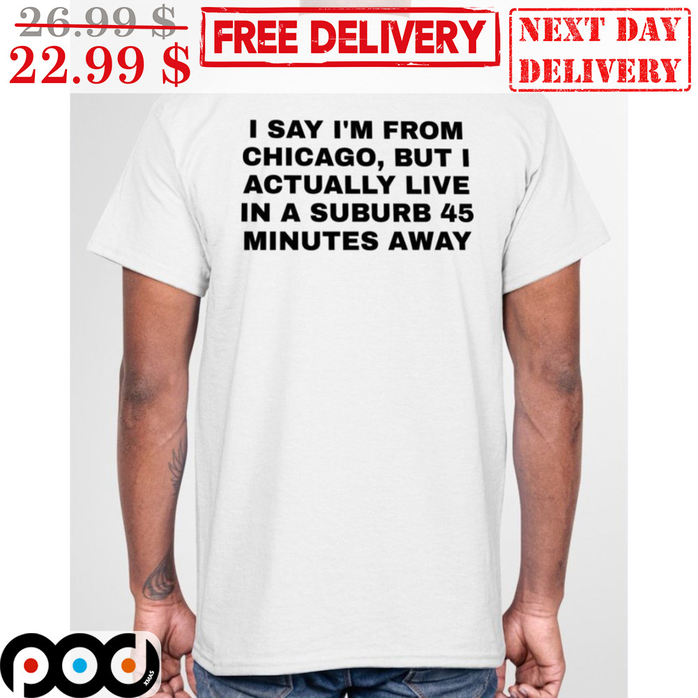 I Say I'm From Chicago But I Actually Live In A Suburb 45 Minutes Away Shirt