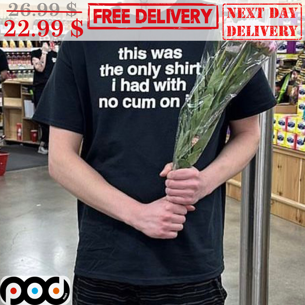 This Was The Only Shirt I Had With No Cum On It Shirt