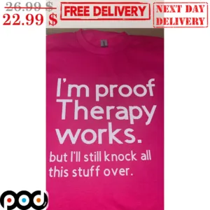 I'm Proof Therapy Works But I'll Still Knock All This Stuff Over Shirt