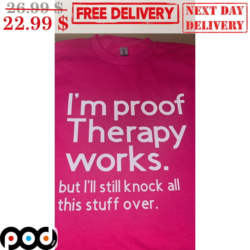 I'm Proof Therapy Works But I'll Still Knock All This Stuff Over Shirt
