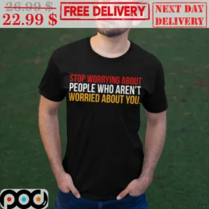 Stop Worrying About People Who Aren't Worried About You Shirt