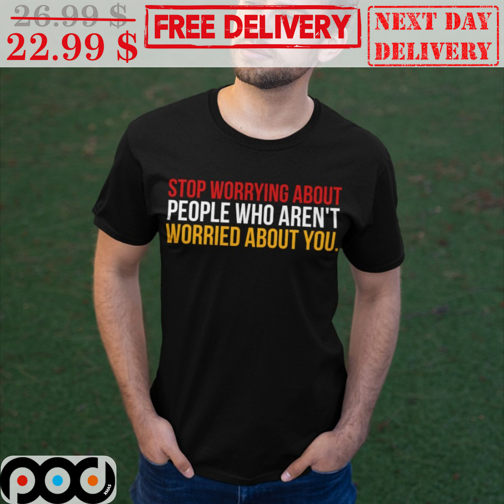 Stop Worrying About People Who Aren't Worried About You Shirt