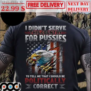 I Didn't Serve This Country For Pussies To Tell Me That I Should Be Politically Correct Eagles American Flag Vintage Shirt