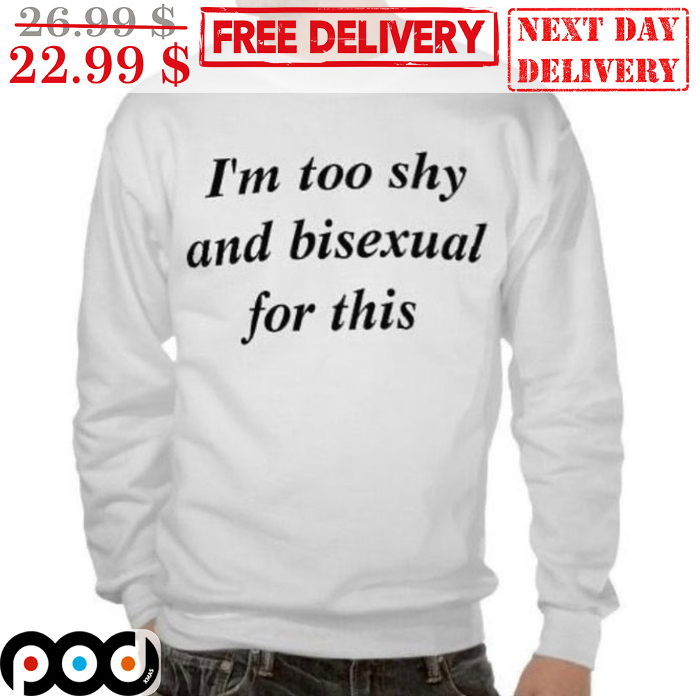 I'm too Shy And Bisexual For This Shirt