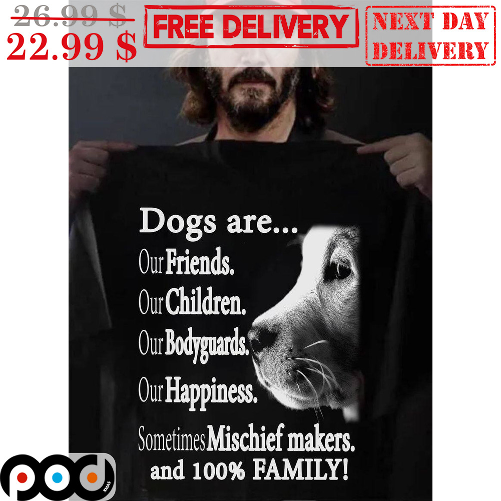Dogs Are Our Friends Our Children Our Bodyguards Our Happiness Sometimes Mischief Makers And 100% Family Shirt