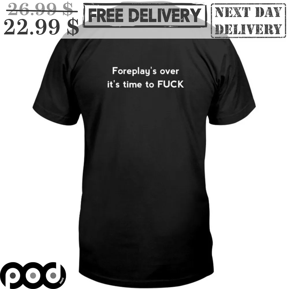Foreplay's Over It's Time To Fuck Shirt