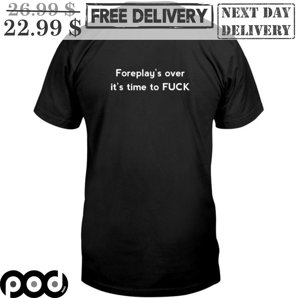 Foreplay's Over It's Time To Fuck Shirt