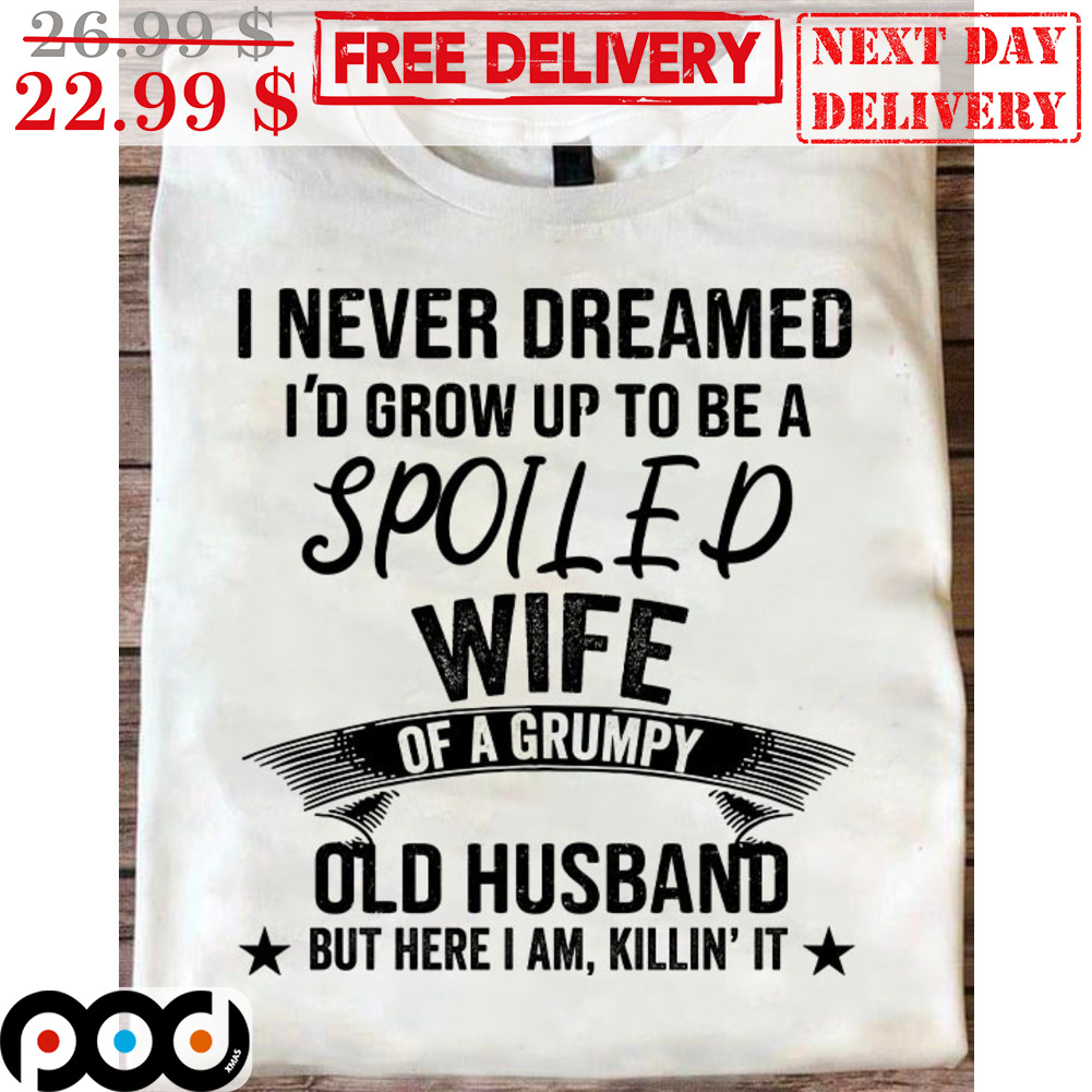 I Never Dreamed I'd Grow Up To Be A Spoiled Wife Of A Grumpy Old Husband But Here I Am Killin' It Vintage Shirt