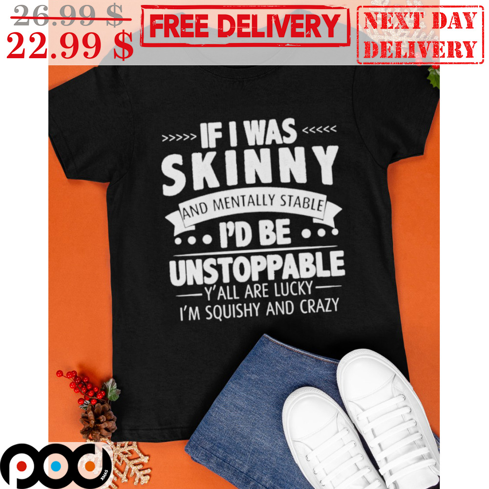 If I Was Skinny And Mentally Stable I'd Be Unstoppable Y'all Are Lucky I'm Squishy And Crazy Shirt