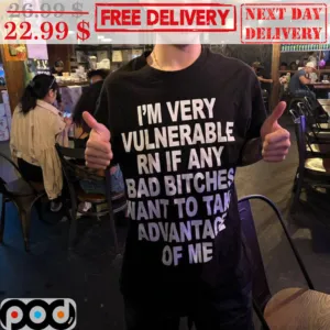 I'm Very Vulnerable RN If Any Bad Bitches Want To Take Advantage Of Me Shirt