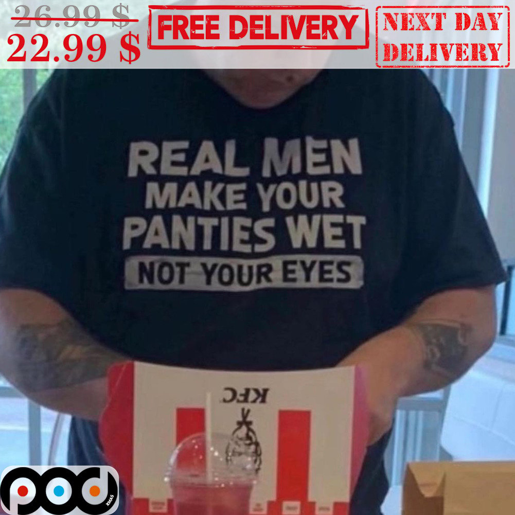 Get Real Men Make Your Panties Wet Not Your Eyes Shirt For Free Shipping •  Custom Xmas Gift