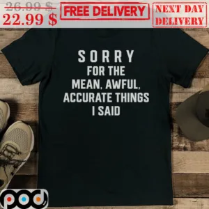 Sorry For The Mean Awful Accurate Things I Said Shirt