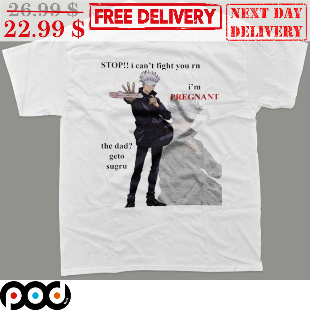 Gojo Stop I Can't Fight You RN I'm Pregnant The Dad Geto Sugru Shirt