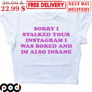 Sorry I Stalked Your Instagram I Was Bored And I'm Also Insane Shirt