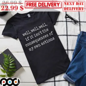 Well Well Well If It Isn't The Consequences Of My Own Actions Shirt