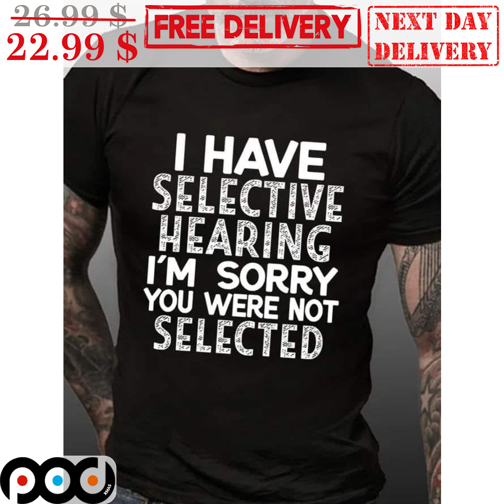 I Have Selective Hearing I'm Sorry You Were Not Selected Vintage Shirt