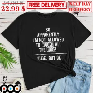 So Apparently To Adop It All The Dogs Rude But Ok Shirt