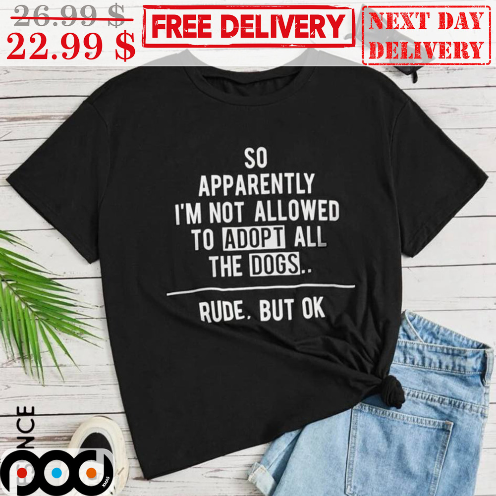 So Apparently To Adop It All The Dogs Rude But Ok Shirt