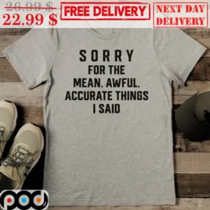 Sorry For The Mean Awful Accurate Things I Said Shirt