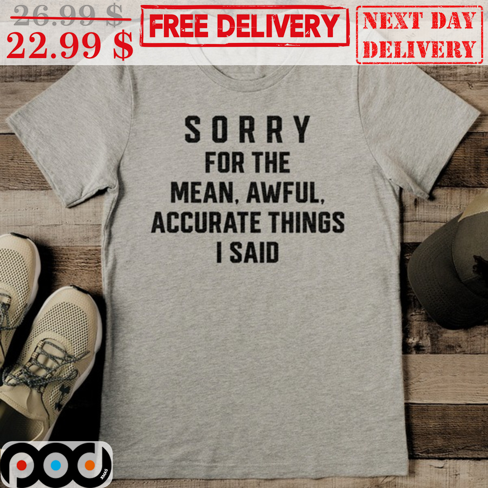 Sorry For The Mean Awful Accurate Things I Said Shirt