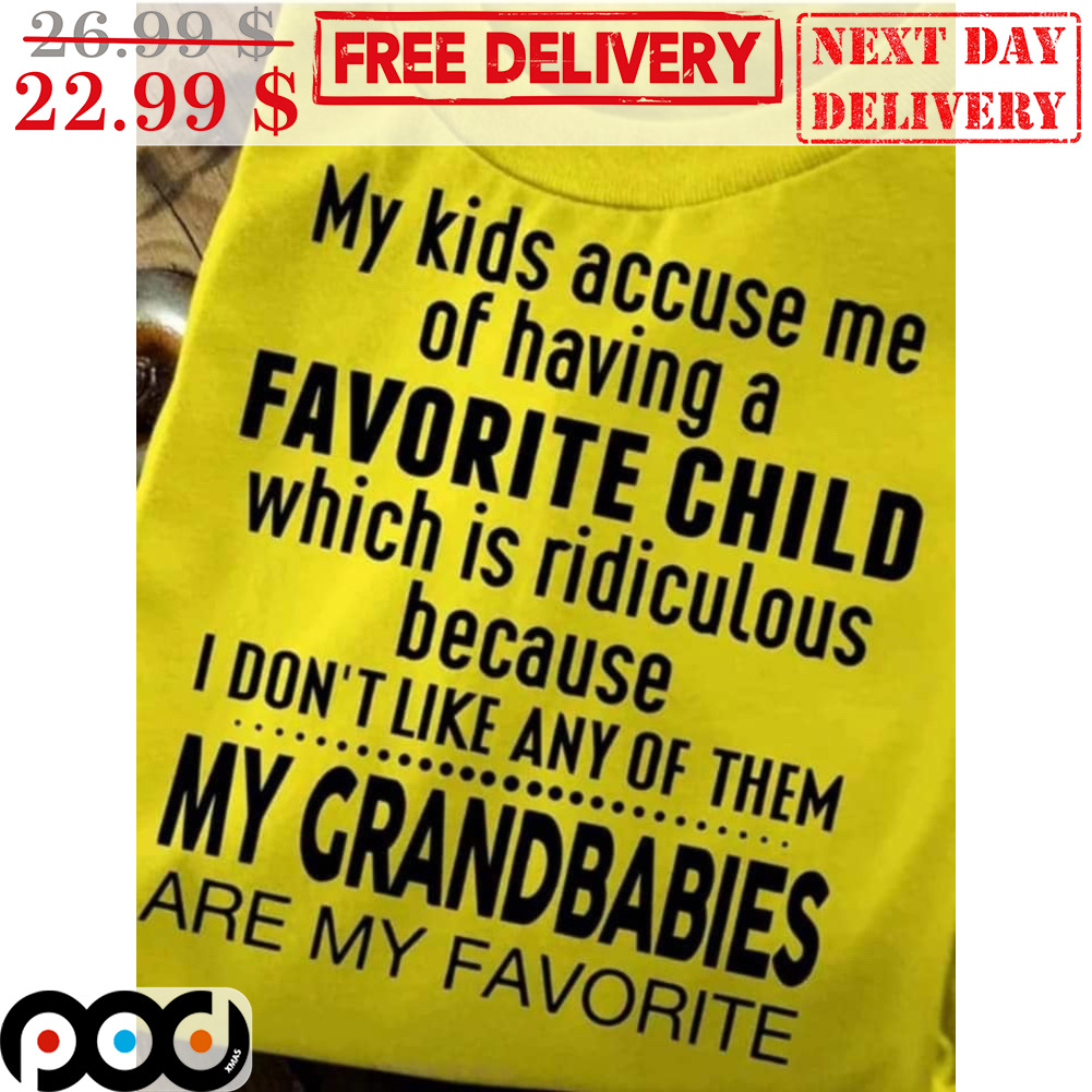 My Kids Accuse Me Of Having A Favorite Child Which Is Ridiculous Because I Don't Like Any Of Them My Grandbabies Are My Favorite Shirt