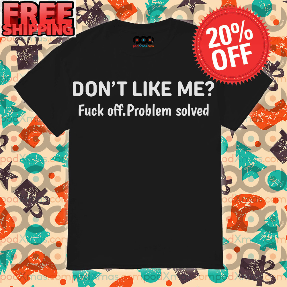 Don’t Like Me Fuck Off Problem Solved shirt
