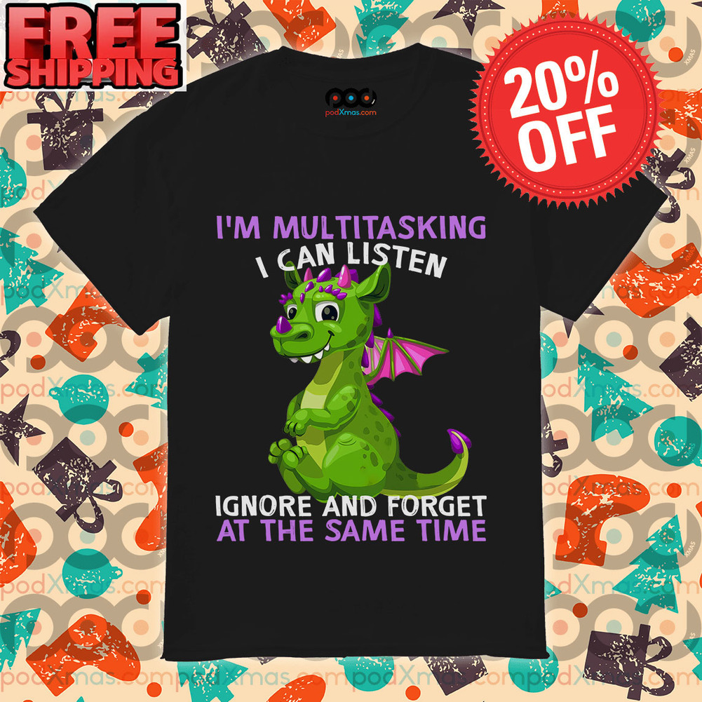 Dragon I’m Multitasking I Can Listen Ignore And Forget At The Same Time Shirt