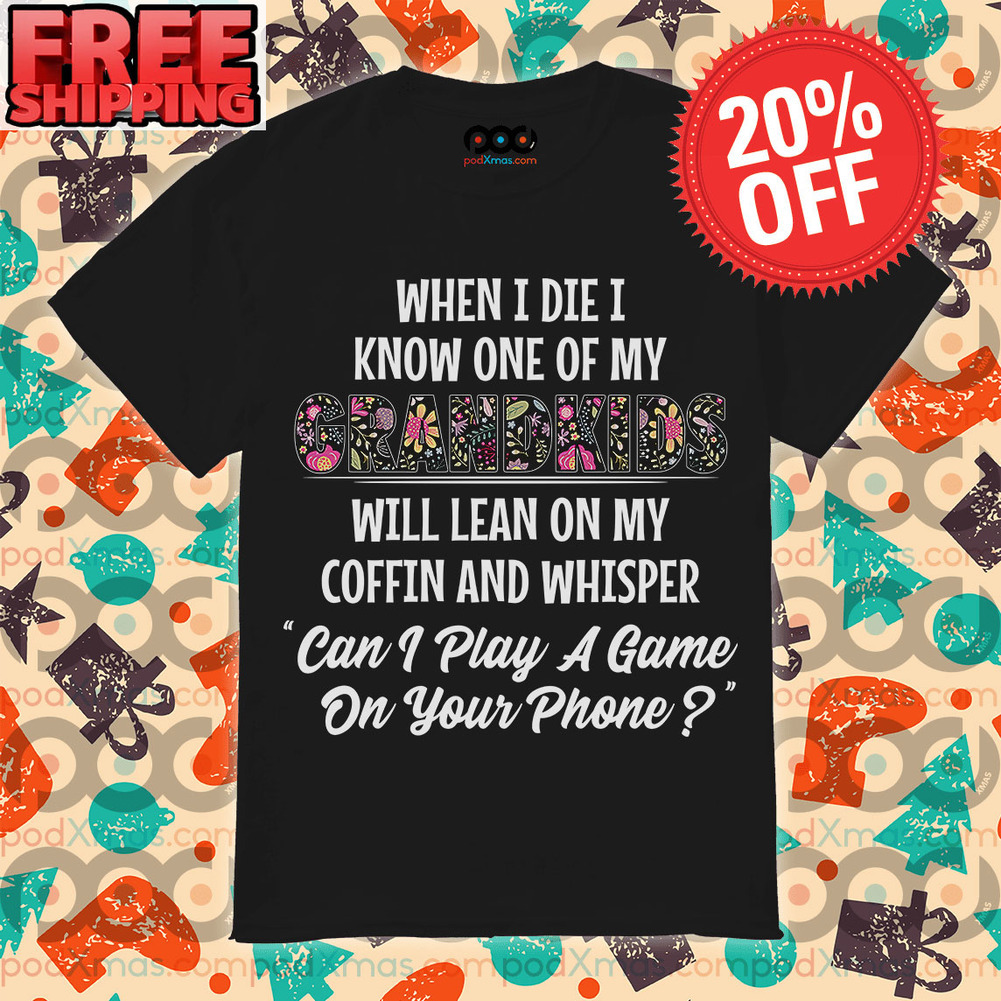 When I Die I Know One Of My grandkids will Lean On My Coffin And Whisper can I Play A Game On Your Phone Shirt