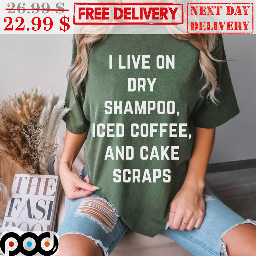 I Live On Dry Shampoo Iced Coffee And Cake Scraps Shirt