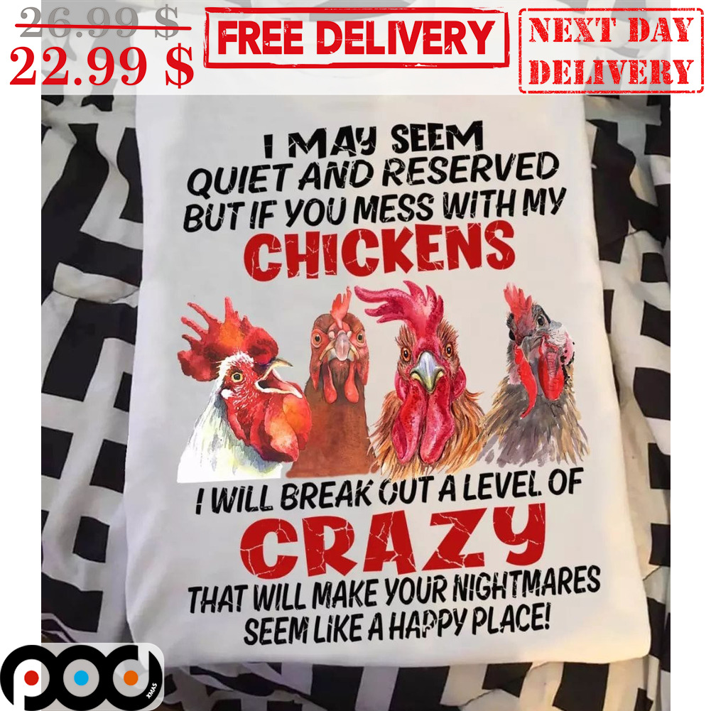 I May Seem Quiet And Reserved But If You Mess With My Chickens I Will Break Out A Level Of Crazy That Will Make Your Nightmares Seem Like A Happy Place Shirt