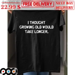I Thought Growing Old Would Take Longer Shirt