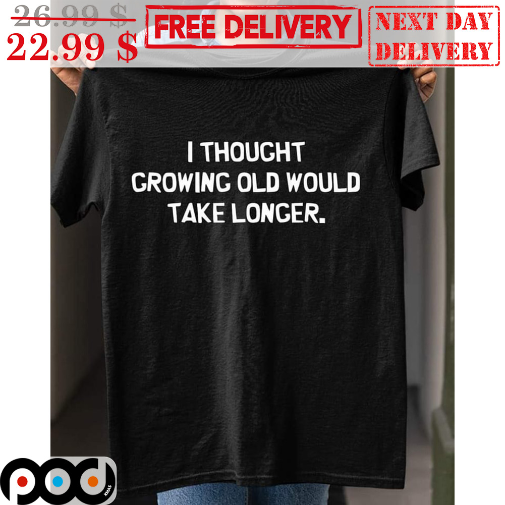 I Thought Growing Old Would Take Longer Shirt