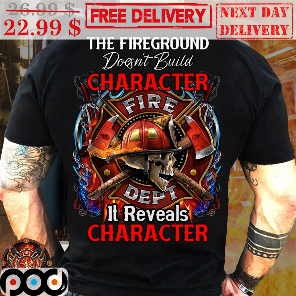 Skull The Fireground Doesn't Build Character Fire Dept It Reveals Character Shirt