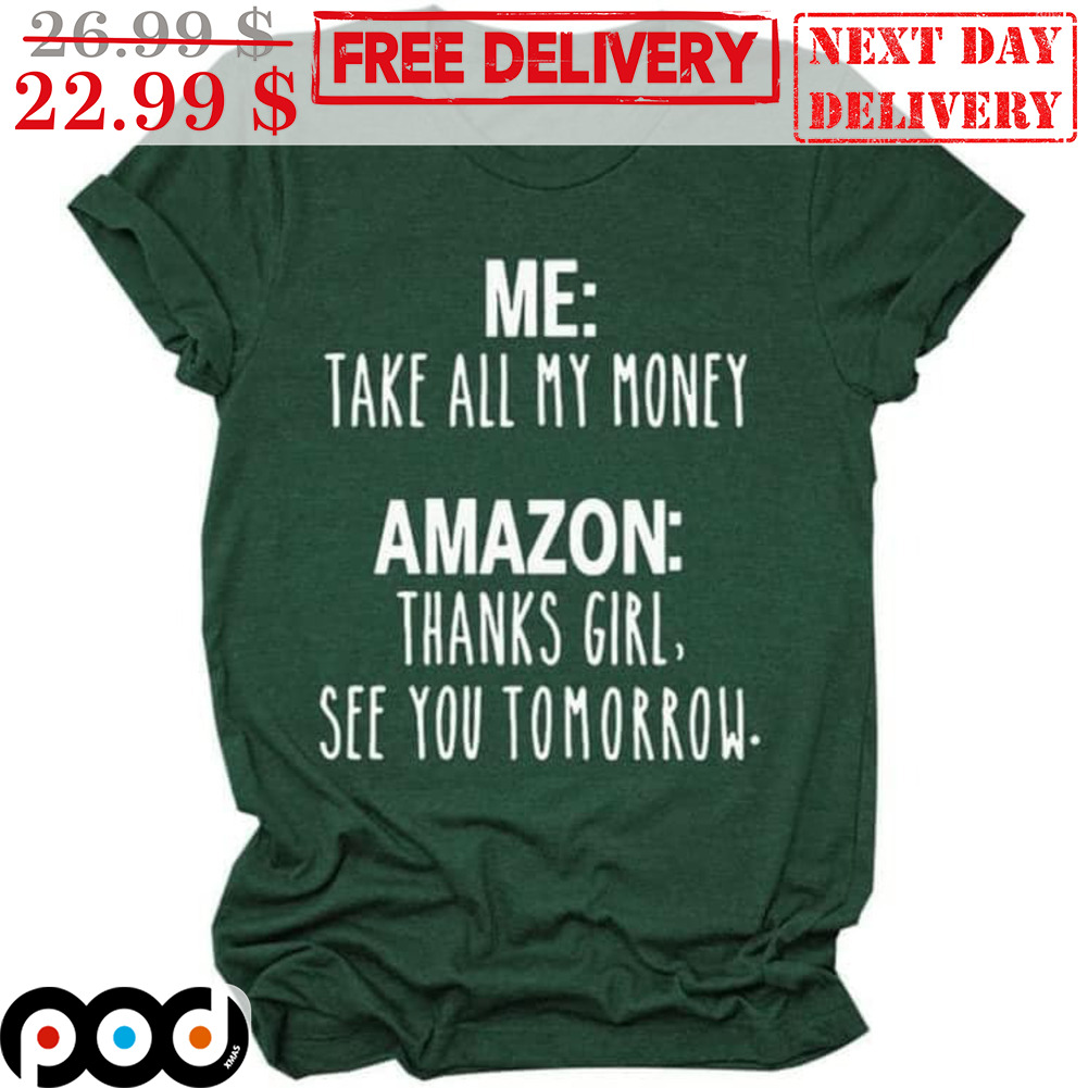 Me Take All My Money Amazon Thanks Girl See You Tomorrow Shirt