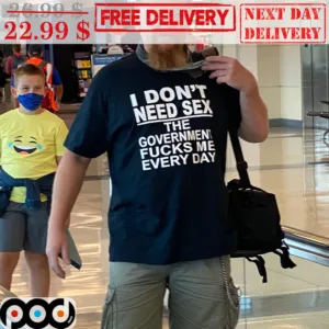 I Don't Need Sex The Government Fucks Me Every Day Shirt