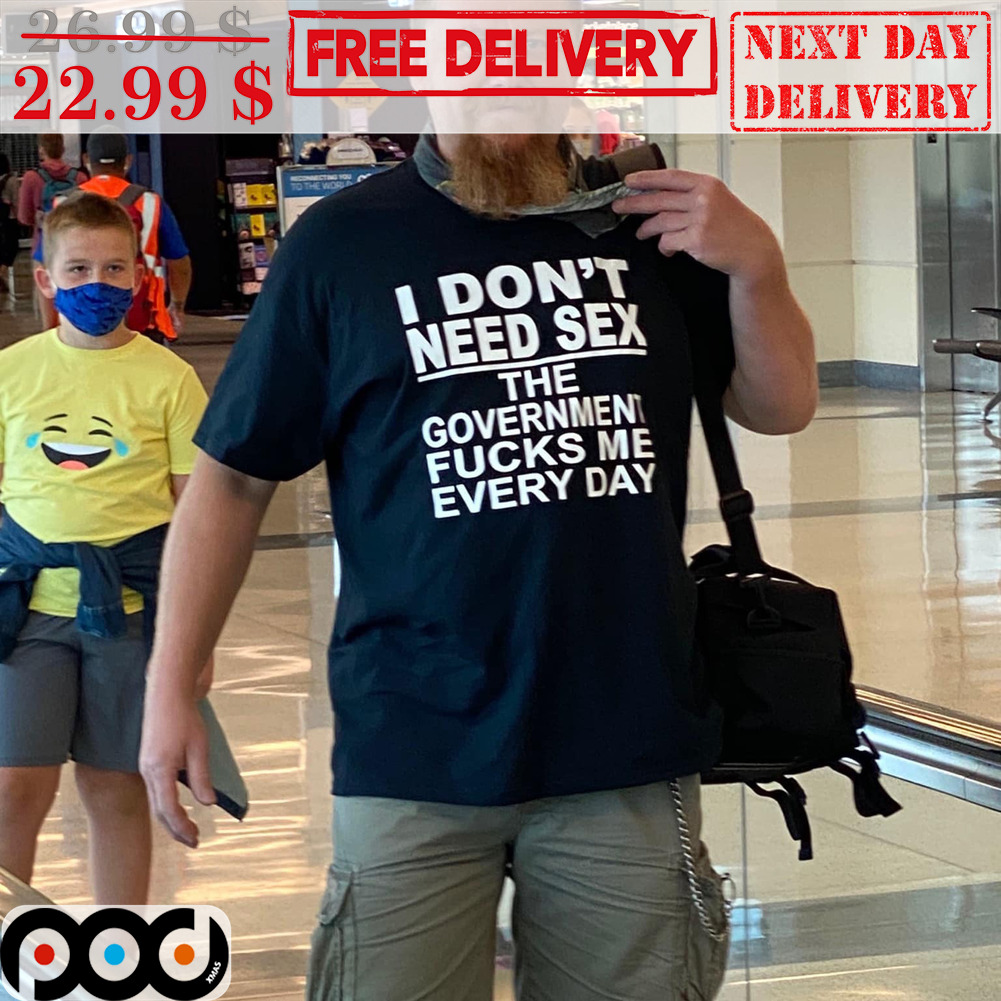 I Don't Need Sex The Government Fucks Me Every Day Shirt