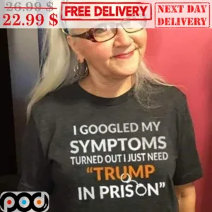 I Googled My Symptoms Turned Out I Just Need Trump In Prison Shirt