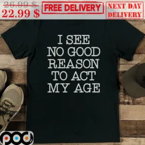 I See No Good Reason To Act My Age Shirt