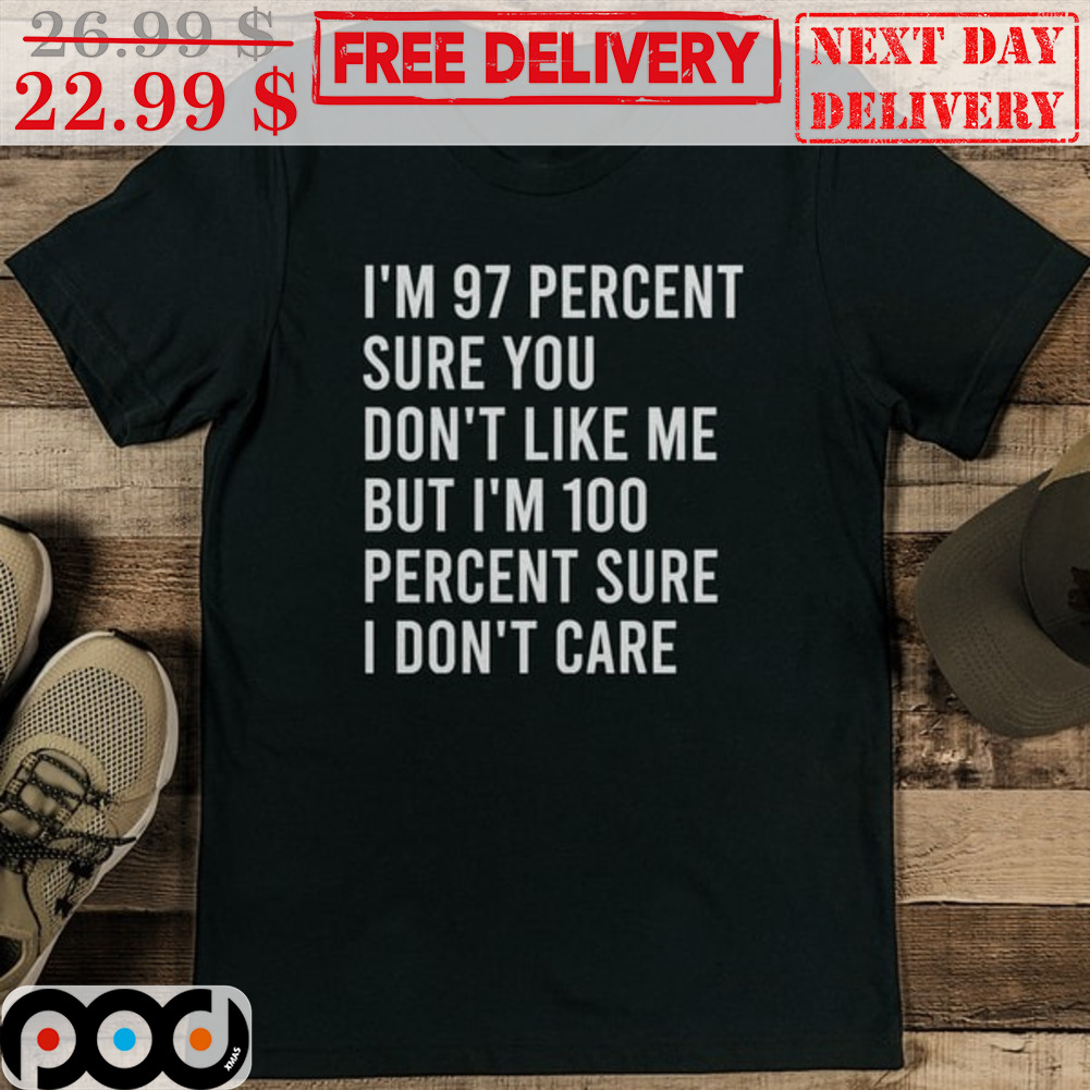 I'm 97 Percent Sure You Don't Like Me But I'm 100 Percent Sure I Don't Care Shirt