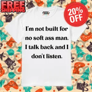 I’m Not Built For No Soft Ass Man I Talk And I Don’t Listen shirt