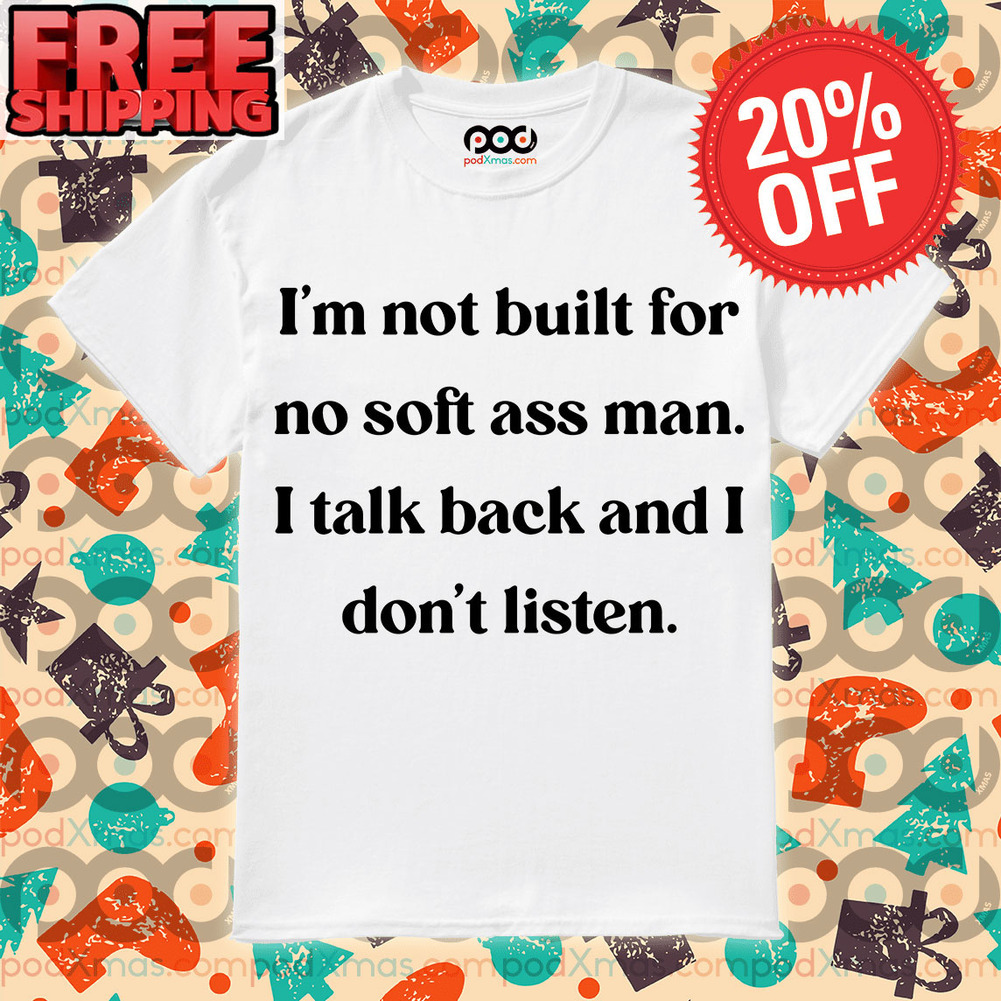 I’m Not Built For No Soft Ass Man I Talk And I Don’t Listen shirt