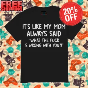 It’s Like My Mom Always Said What The Fuck Is Wrong With You Shirt