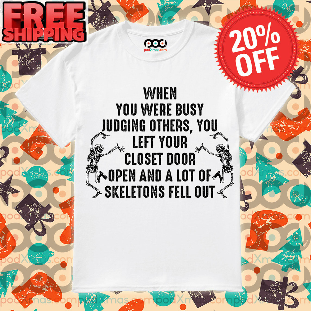 Skeleton When You Were Busy Judging Others, You Left Your Closet Door Open And A Lot Of A Skeletons Fell Out Shirt