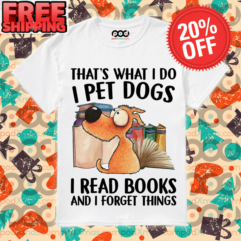 That’s What I Do I pet Dogs i Read Books And I Forget Things Shirt