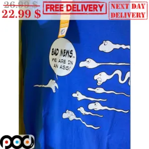 Bad News We Are In An Ass Sperm Fun Shirt