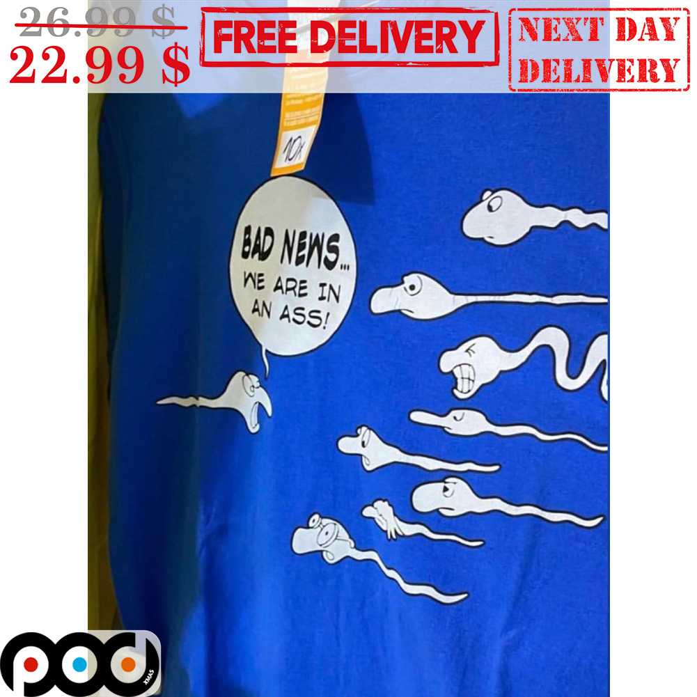 Get Bad News We Are In An Ass Sperm Fun Shirt For Free Shipping • Custom  Xmas Gift