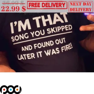 I'm That Song You Skipped And Found Out Later It Was Fire Shirt