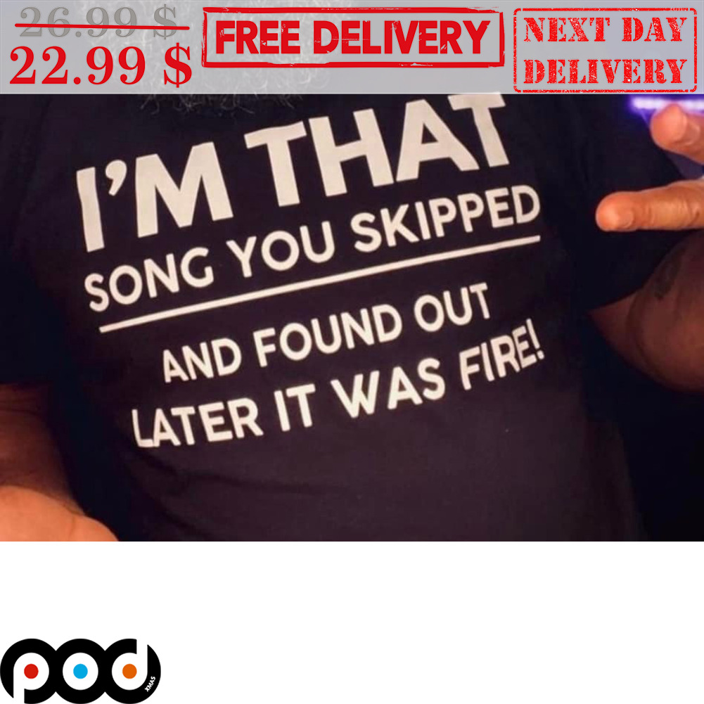 I'm That Song You Skipped And Found Out Later It Was Fire Shirt