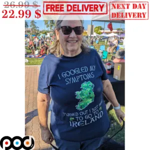 I Googled My Symtoms Turned Out I Just Need To Go To Ireland Shirt